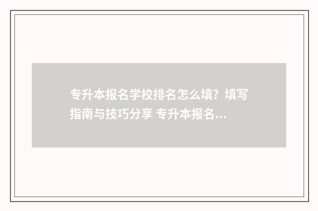 专升本报名学校排名怎么填？填写指南与技巧分享 专升本报名学校地址写错有什么后果?