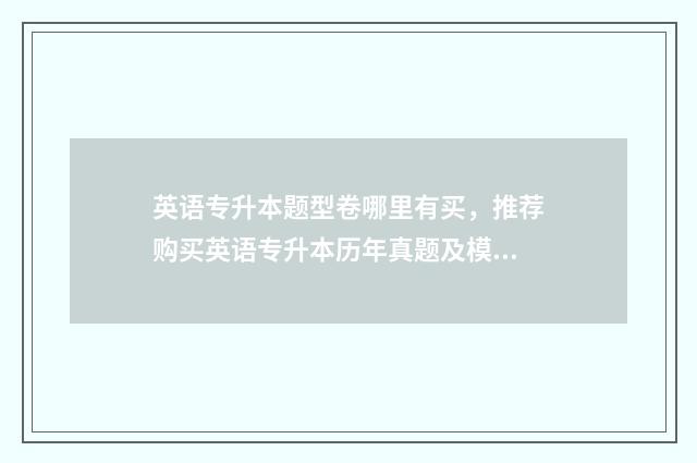 英语专升本题型卷哪里有买，推荐购买英语专升本历年真题及模拟试题 英语专升本题型分数
