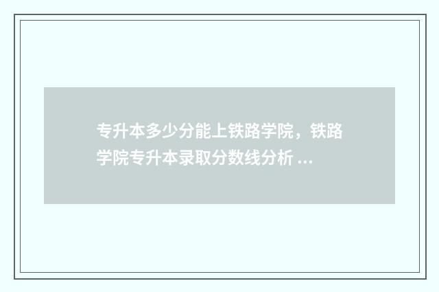 专升本多少分能上铁路学院，铁路学院专升本录取分数线分析 专升本多少分能上二本
