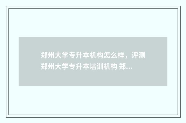 郑州大学专升本机构怎么样，评测郑州大学专升本培训机构 郑州大学专升本分数线2024