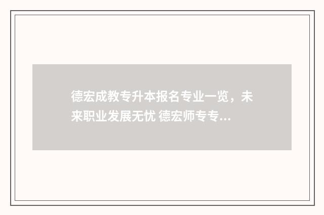 德宏成教专升本报名专业一览，未来职业发展无忧 德宏师专专升本
