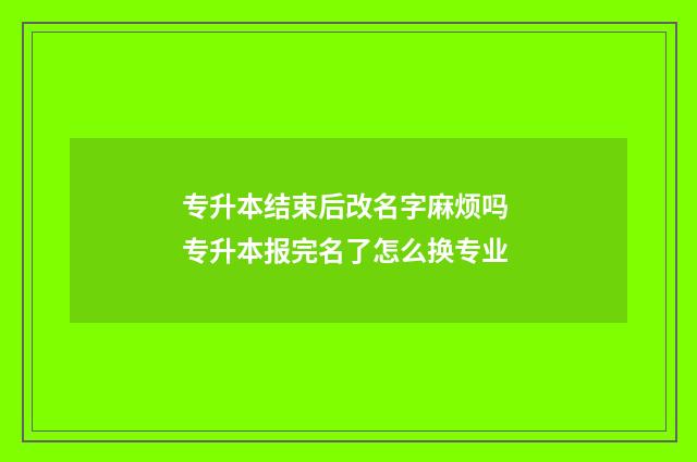 专升本结束后改名字麻烦吗 专升本报完名了怎么换专业