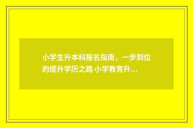 小学生升本科报名指南，一步到位的提升学历之路 小学教育升本科