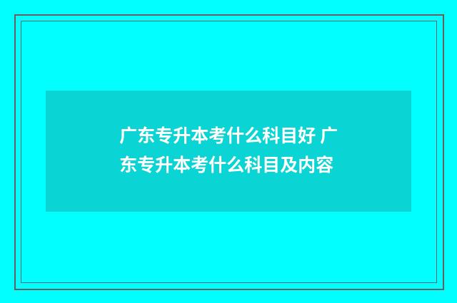 广东专升本考什么科目好 广东专升本考什么科目及内容