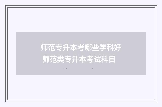 师范专升本考哪些学科好 师范类专升本考试科目