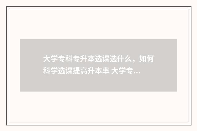 大学专科专升本选课选什么，如何科学选课提高升本率 大学专科专升本要考什么