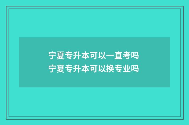 宁夏专升本可以一直考吗 宁夏专升本可以换专业吗