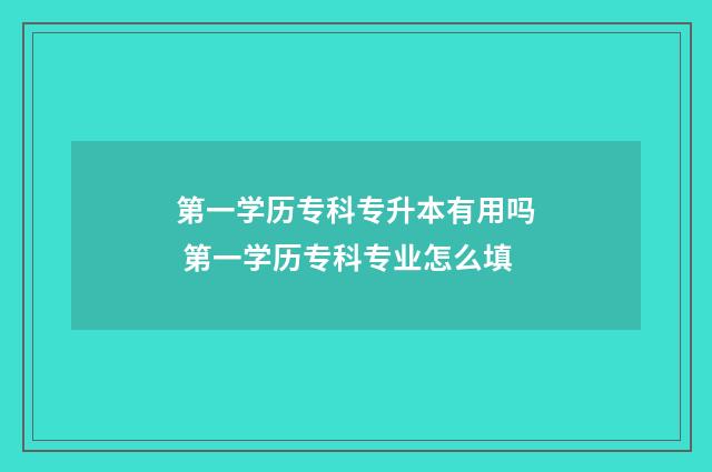 第一学历专科专升本有用吗 第一学历专科专业怎么填