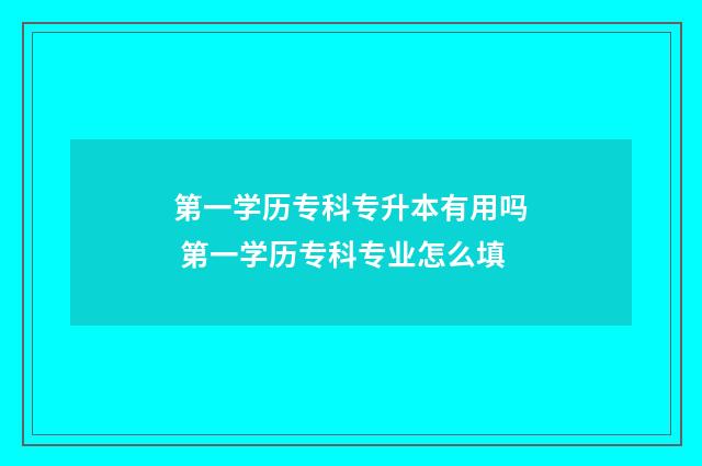 第一学历专科专升本有用吗 第一学历专科专业怎么填