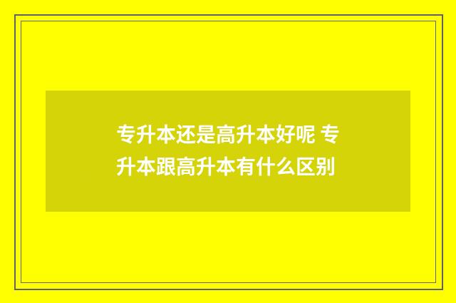 专升本还是高升本好呢 专升本跟高升本有什么区别