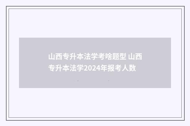 山西专升本法学考啥题型 山西专升本法学2024年报考人数