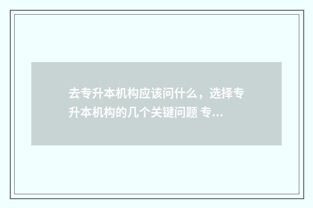 去专升本机构应该问什么，选择专升本机构的几个关键问题 专升本机构主要做什么