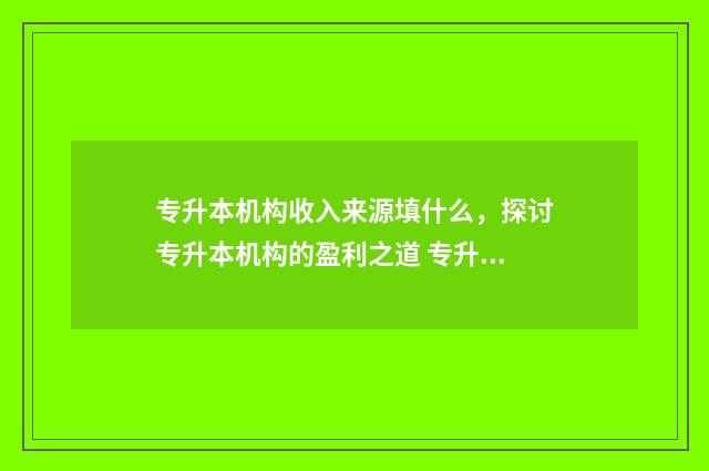 专升本机构收入来源填什么，探讨专升本机构的盈利之道 专升本机构工作