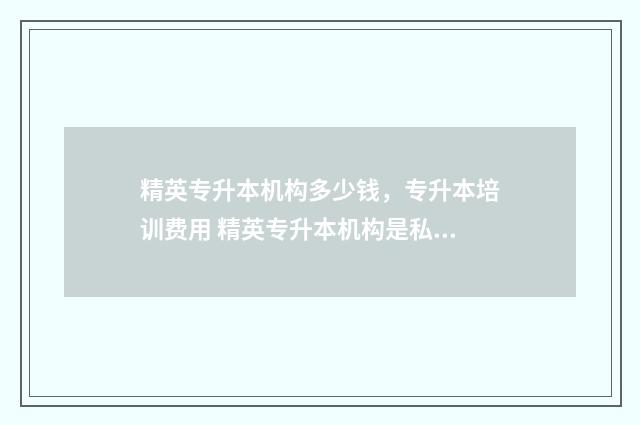 精英专升本机构多少钱，专升本培训费用 精英专升本机构是私营企业吗