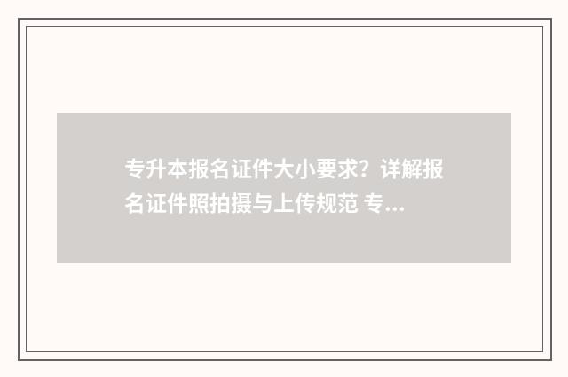 专升本报名证件大小要求？详解报名证件照拍摄与上传规范 专升本报名证件号不存在