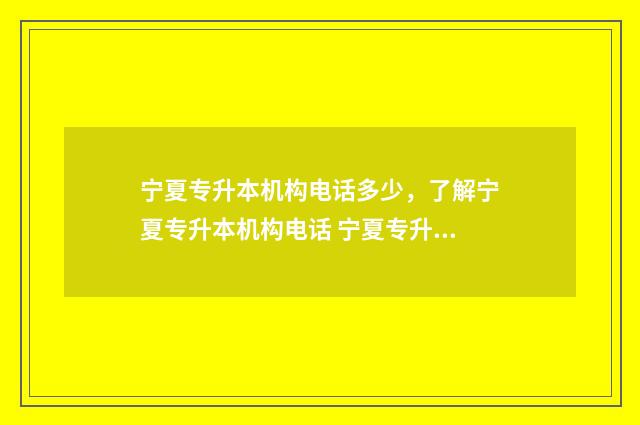 宁夏专升本机构电话多少，了解宁夏专升本机构电话 宁夏专升本要什么条件