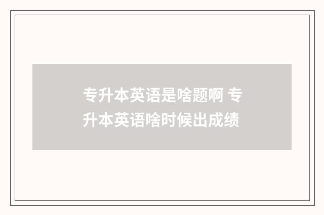 专升本英语是啥题啊 专升本英语啥时候出成绩