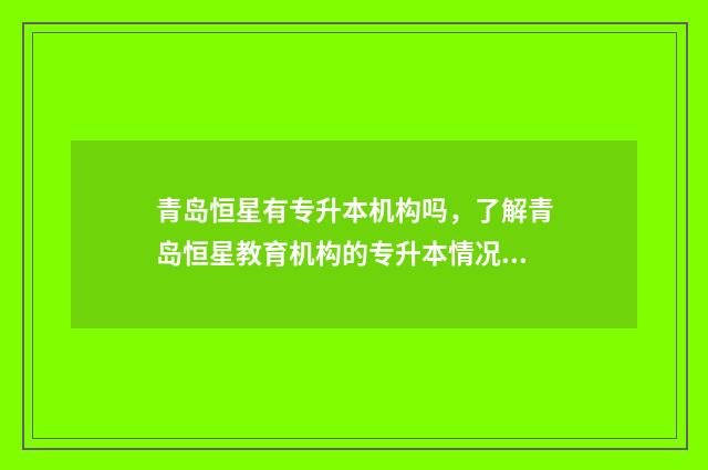 青岛恒星有专升本机构吗，了解青岛恒星教育机构的专升本情况 青岛恒星专升本难不难