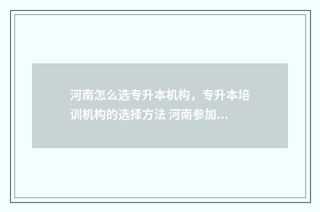 河南怎么选专升本机构，专升本培训机构的选择方法 河南参加专升本的条件