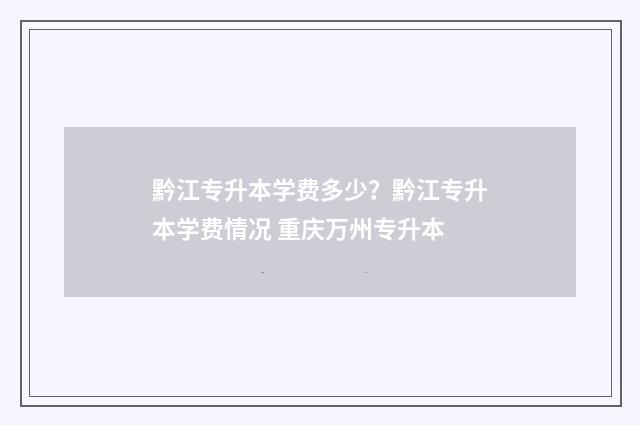 黔江专升本学费多少？黔江专升本学费情况 重庆万州专升本