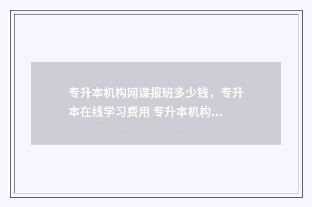 专升本机构网课报班多少钱，专升本在线学习费用 专升本机构网课怎么买