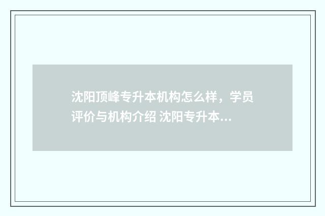 沈阳顶峰专升本机构怎么样，学员评价与机构介绍 沈阳专升本学校
