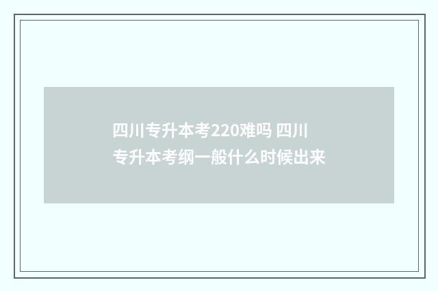 四川专升本考220难吗 四川专升本考纲一般什么时候出来