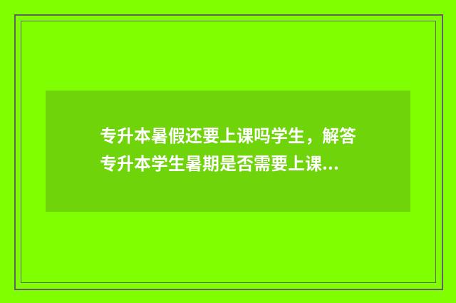 专升本暑假还要上课吗学生，解答专升本学生暑期是否需要上课 专升本暑假还要准备什么