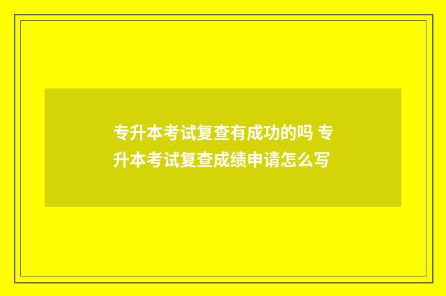 专升本考试复查有成功的吗 专升本考试复查成绩申请怎么写