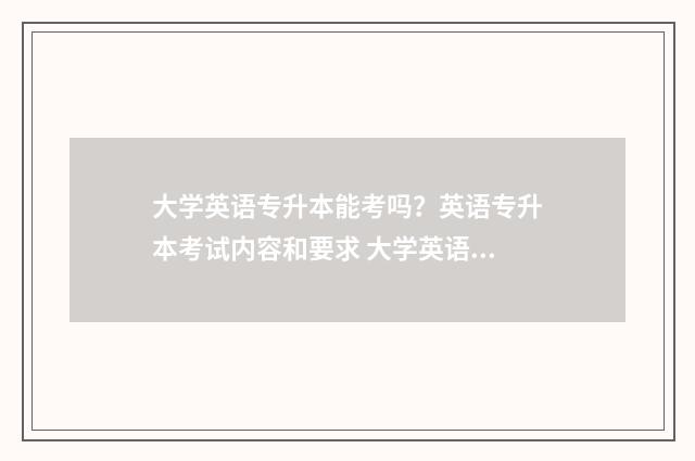大学英语专升本能考吗？英语专升本考试内容和要求 大学英语专升本历年真题及答案