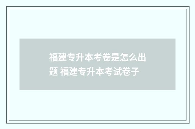 福建专升本考卷是怎么出题 福建专升本考试卷子