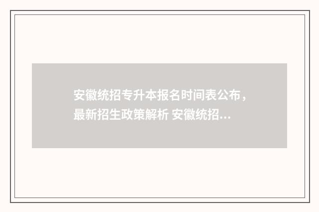 安徽统招专升本报名时间表公布，最新招生政策解析 安徽统招专升本几月份报名