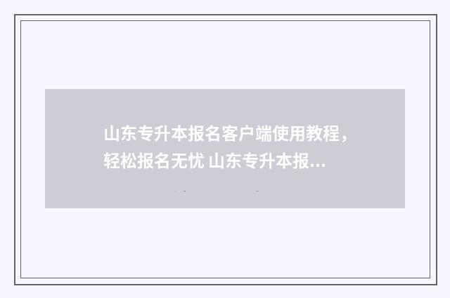 山东专升本报名客户端使用教程，轻松报名无忧 山东专升本报名时间2024年
