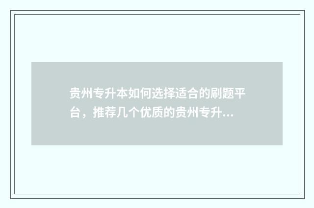 贵州专升本如何选择适合的刷题平台，推荐几个优质的贵州专升本刷题网站 贵州专升本如何填志愿