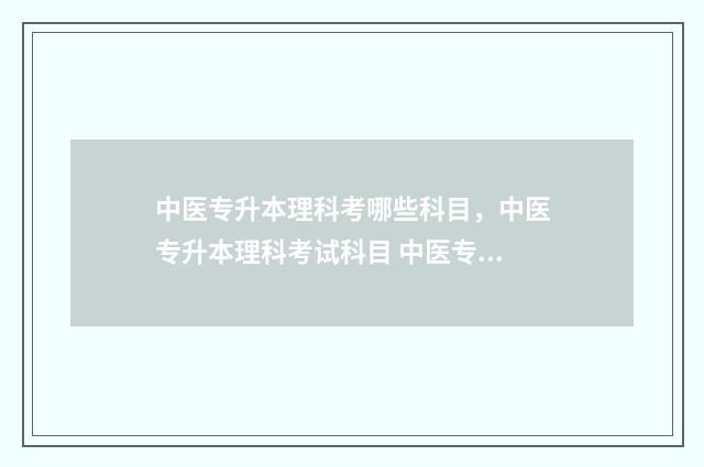 中医专升本理科考哪些科目，中医专升本理科考试科目 中医专升本可以考哪些学校