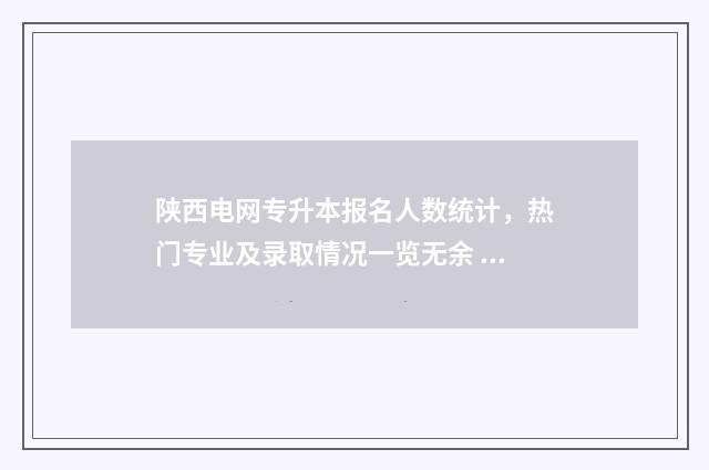 陕西电网专升本报名人数统计，热门专业及录取情况一览无余 西安电力高等专科学校专升本分数
