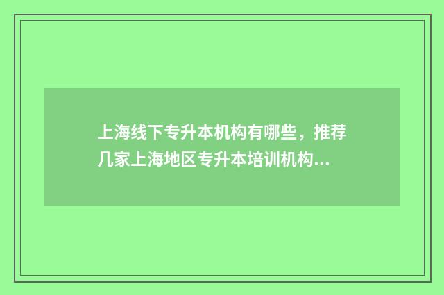 上海线下专升本机构有哪些，推荐几家上海地区专升本培训机构 上海校内专升本