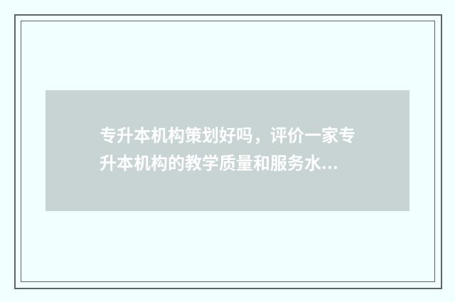 专升本机构策划好吗，评价一家专升本机构的教学质量和服务水平 专升本机构策划书