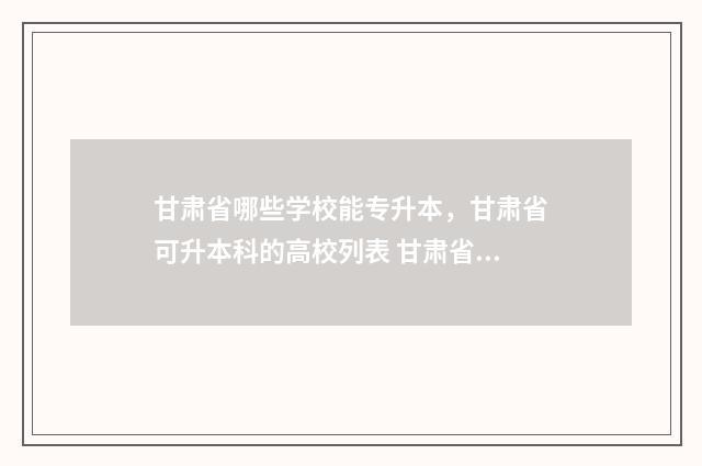 甘肃省哪些学校能专升本，甘肃省可升本科的高校列表 甘肃省哪些学校收专升本考生