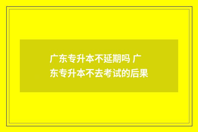 广东专升本不延期吗 广东专升本不去考试的后果