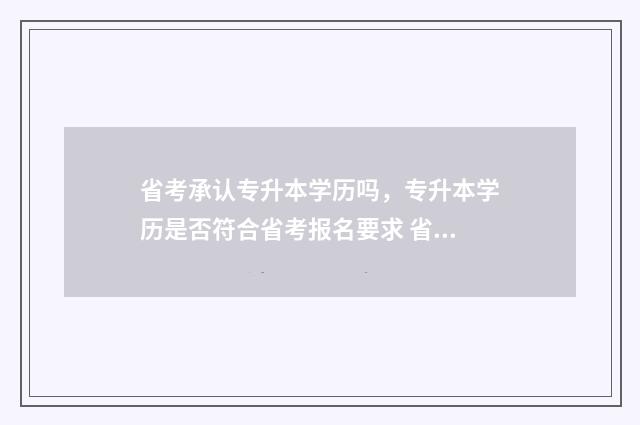 省考承认专升本学历吗，专升本学历是否符合省考报名要求 省考要求专科专业本科可报考吗
