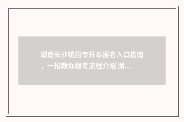 湖南长沙统招专升本报名入口指南，一招教你报考流程介绍 湖南长沙统招专升本辅导机构有哪些