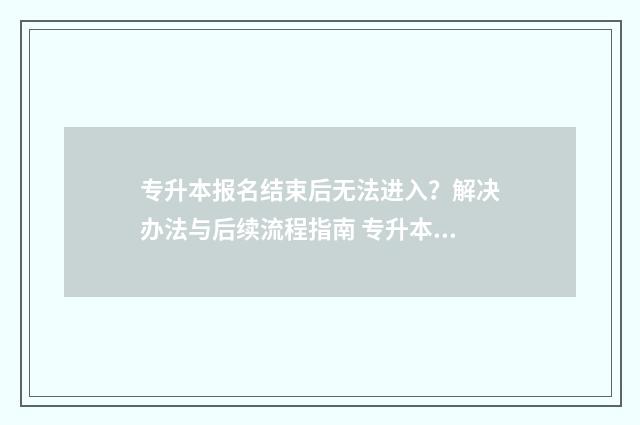 专升本报名结束后无法进入？解决办法与后续流程指南 专升本报名结束网报才能缴费吗