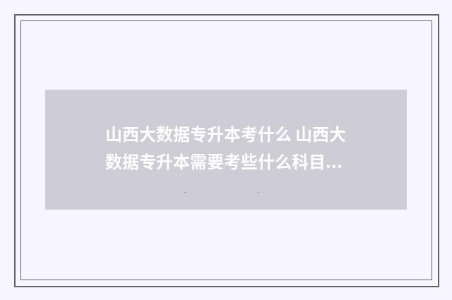 山西大数据专升本考什么 山西大数据专升本需要考些什么科目呢