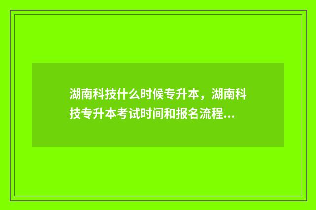 湖南科技什么时候专升本，湖南科技专升本考试时间和报名流程 湖南科技dax
