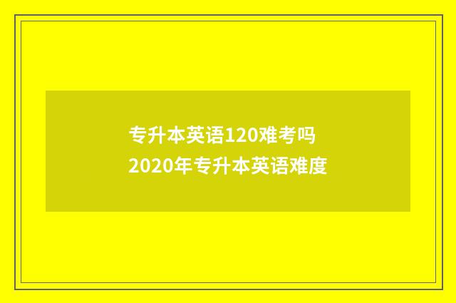 专升本英语120难考吗 2020年专升本英语难度