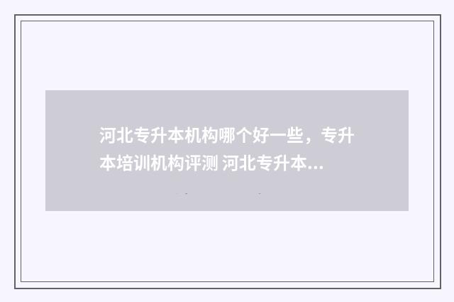 河北专升本机构哪个好一些，专升本培训机构评测 河北专升本机构费用