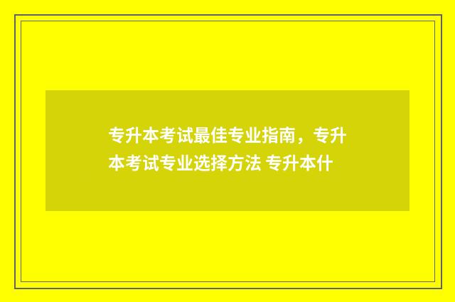 专升本考试最佳专业指南，专升本考试专业选择方法 专升本什