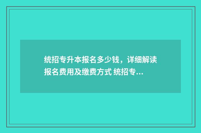 统招专升本报名多少钱，详细解读报名费用及缴费方式 统招专升本报名条件