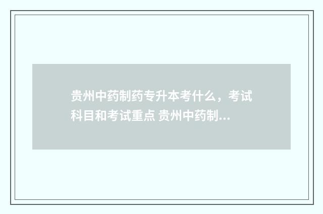 贵州中药制药专升本考什么，考试科目和考试重点 贵州中药制药专升本可以报考哪些学校